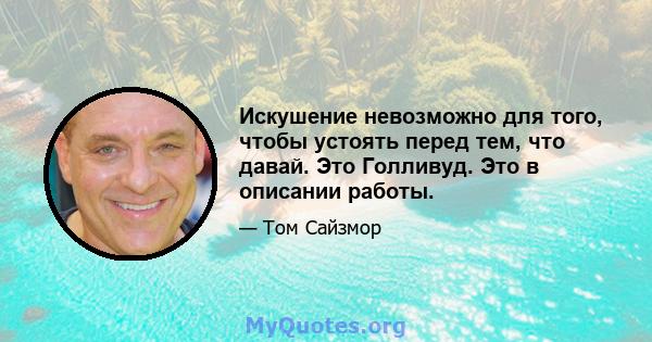 Искушение невозможно для того, чтобы устоять перед тем, что давай. Это Голливуд. Это в описании работы.