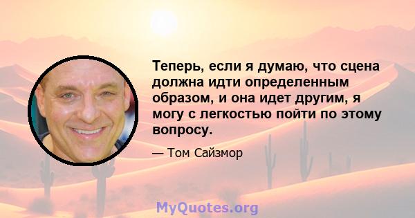 Теперь, если я думаю, что сцена должна идти определенным образом, и она идет другим, я могу с легкостью пойти по этому вопросу.