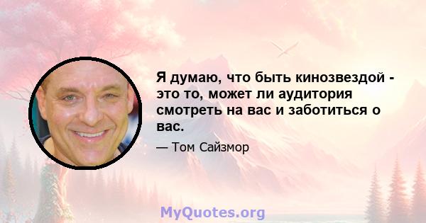 Я думаю, что быть кинозвездой - это то, может ли аудитория смотреть на вас и заботиться о вас.