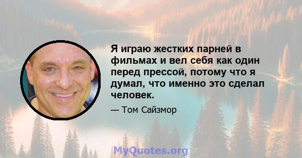 Я играю жестких парней в фильмах и вел себя как один перед прессой, потому что я думал, что именно это сделал человек.