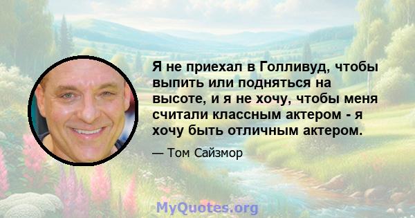 Я не приехал в Голливуд, чтобы выпить или подняться на высоте, и я не хочу, чтобы меня считали классным актером - я хочу быть отличным актером.