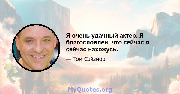 Я очень удачный актер. Я благословлен, что сейчас я сейчас нахожусь.