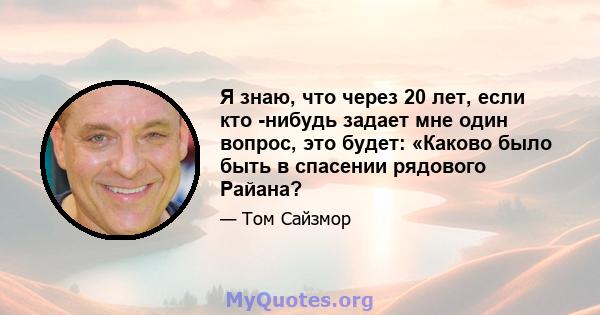 Я знаю, что через 20 лет, если кто -нибудь задает мне один вопрос, это будет: «Каково было быть в спасении рядового Райана?