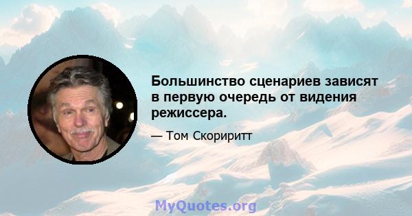 Большинство сценариев зависят в первую очередь от видения режиссера.