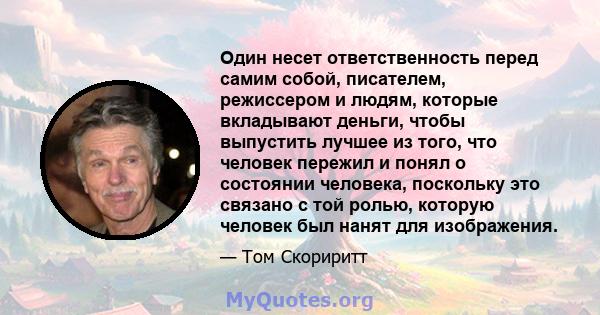 Один несет ответственность перед самим собой, писателем, режиссером и людям, которые вкладывают деньги, чтобы выпустить лучшее из того, что человек пережил и понял о состоянии человека, поскольку это связано с той