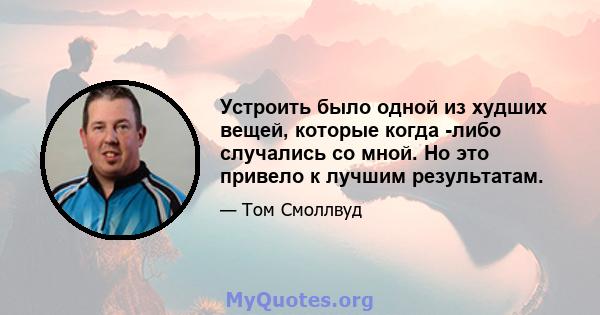 Устроить было одной из худших вещей, которые когда -либо случались со мной. Но это привело к лучшим результатам.