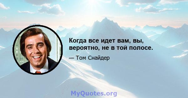 Когда все идет вам, вы, вероятно, не в той полосе.