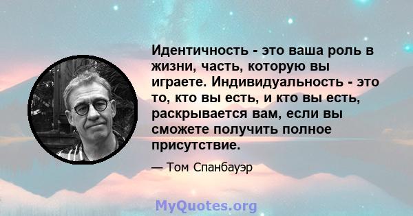 Идентичность - это ваша роль в жизни, часть, которую вы играете. Индивидуальность - это то, кто вы есть, и кто вы есть, раскрывается вам, если вы сможете получить полное присутствие.