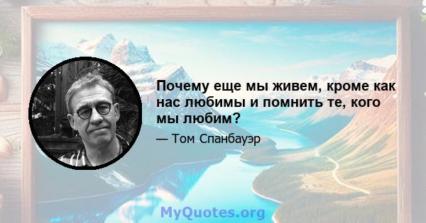 Почему еще мы живем, кроме как нас любимы и помнить те, кого мы любим?