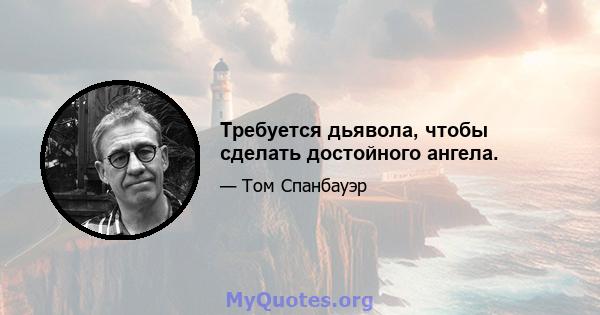 Требуется дьявола, чтобы сделать достойного ангела.