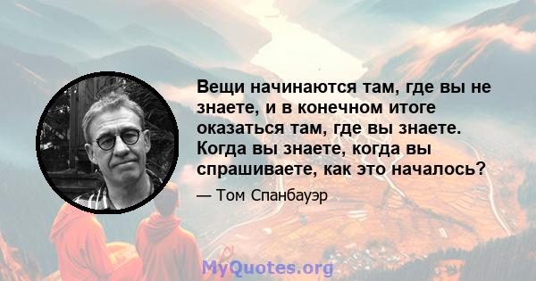 Вещи начинаются там, где вы не знаете, и в конечном итоге оказаться там, где вы знаете. Когда вы знаете, когда вы спрашиваете, как это началось?