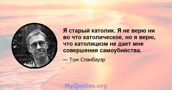 Я старый католик. Я не верю ни во что католическое, но я верю, что католицизм не дает мне совершения самоубийства.