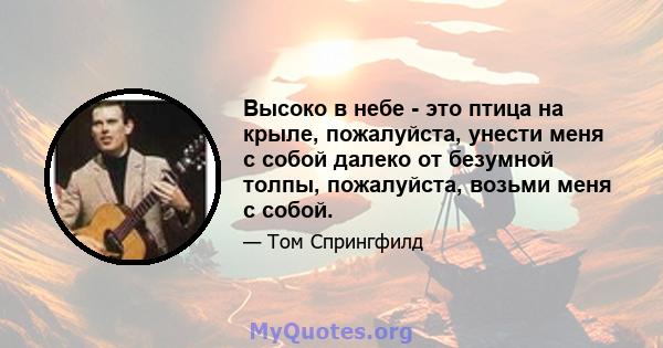 Высоко в небе - это птица на крыле, пожалуйста, унести меня с собой далеко от безумной толпы, пожалуйста, возьми меня с собой.