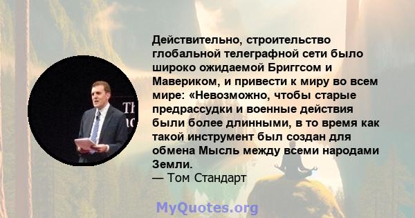 Действительно, строительство глобальной телеграфной сети было широко ожидаемой Бриггсом и Мавериком, и привести к миру во всем мире: «Невозможно, чтобы старые предрассудки и военные действия были более длинными, в то