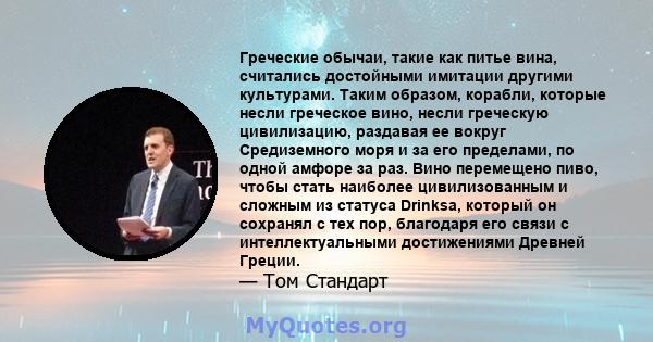 Греческие обычаи, такие как питье вина, считались достойными имитации другими культурами. Таким образом, корабли, которые несли греческое вино, несли греческую цивилизацию, раздавая ее вокруг Средиземного моря и за его