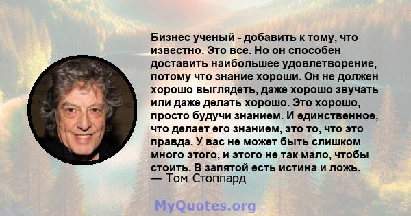 Бизнес ученый - добавить к тому, что известно. Это все. Но он способен доставить наибольшее удовлетворение, потому что знание хороши. Он не должен хорошо выглядеть, даже хорошо звучать или даже делать хорошо. Это