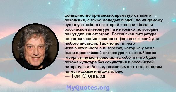 Большинство британских драматургов моего поколения, а также молодых людей, по -видимому, чувствуют себя в некоторой степени обязаны российской литературе - и не только те, которые пишут для кинотеатров. Российская