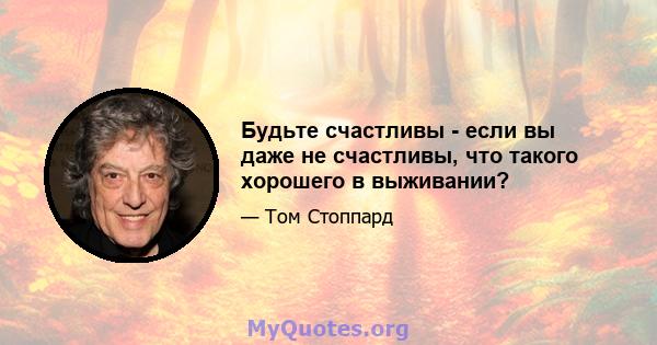 Будьте счастливы - если вы даже не счастливы, что такого хорошего в выживании?