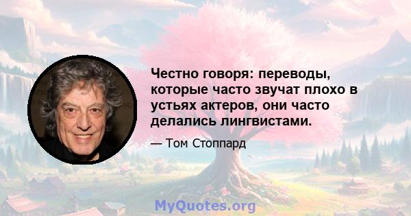 Честно говоря: переводы, которые часто звучат плохо в устьях актеров, они часто делались лингвистами.