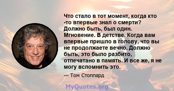 Что стало в тот момент, когда кто -то впервые знал о смерти? Должно быть, был один. Мгновение. В детстве. Когда вам впервые пришло в голову, что вы не продолжаете вечно. Должно быть, это было разбито, отпечатано в