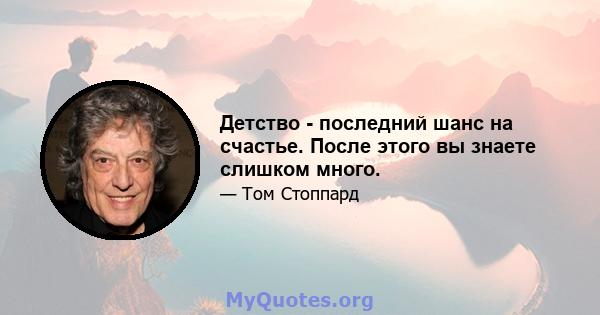 Детство - последний шанс на счастье. После этого вы знаете слишком много.