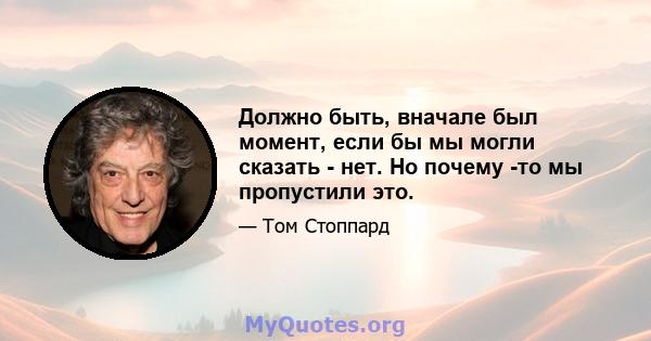 Должно быть, вначале был момент, если бы мы могли сказать - нет. Но почему -то мы пропустили это.