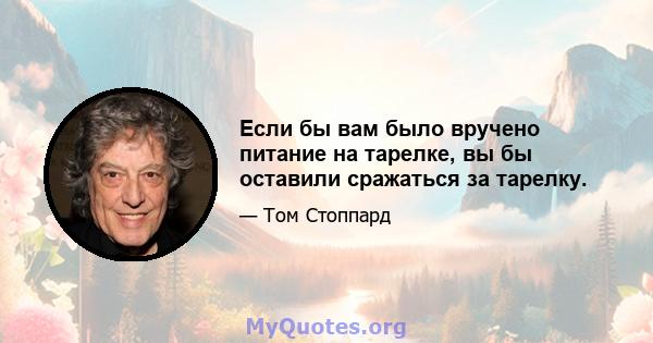 Если бы вам было вручено питание на тарелке, вы бы оставили сражаться за тарелку.