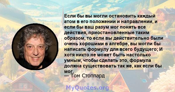 Если бы вы могли остановить каждый атом в его положении и направлении, и если бы ваш разум мог понять все действия, приостановленные таким образом, то если вы действительно были очень хорошими в алгебре, вы могли бы