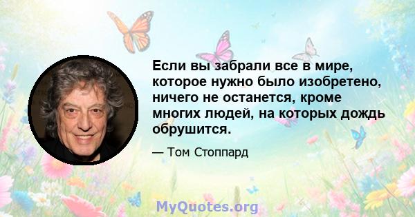 Если вы забрали все в мире, которое нужно было изобретено, ничего не останется, кроме многих людей, на которых дождь обрушится.