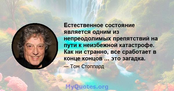 Естественное состояние является одним из непреодолимых препятствий на пути к неизбежной катастрофе. Как ни странно, все сработает в конце концов ... это загадка.