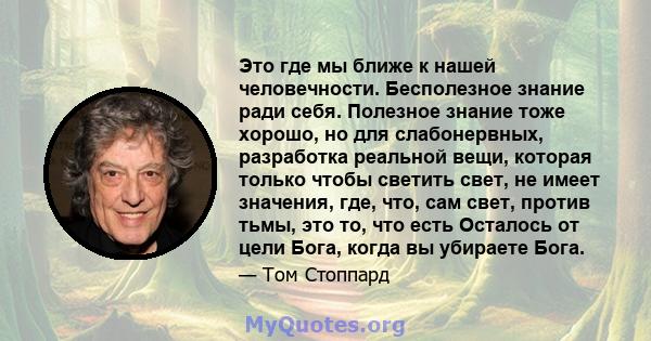 Это где мы ближе к нашей человечности. Бесполезное знание ради себя. Полезное знание тоже хорошо, но для слабонервных, разработка реальной вещи, которая только чтобы светить свет, не имеет значения, где, что, сам свет,