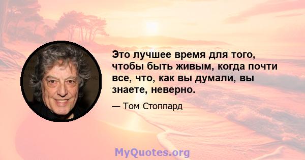 Это лучшее время для того, чтобы быть живым, когда почти все, что, как вы думали, вы знаете, неверно.