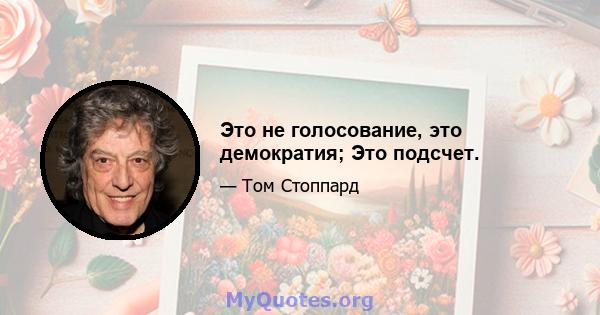 Это не голосование, это демократия; Это подсчет.