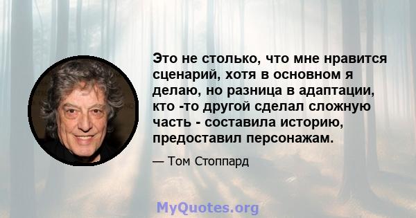 Это не столько, что мне нравится сценарий, хотя в основном я делаю, но разница в адаптации, кто -то другой сделал сложную часть - составила историю, предоставил персонажам.