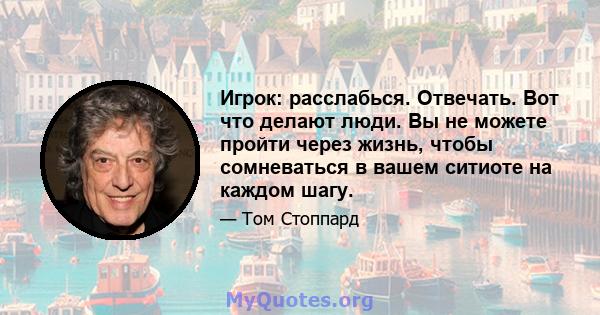 Игрок: расслабься. Отвечать. Вот что делают люди. Вы не можете пройти через жизнь, чтобы сомневаться в вашем ситиоте на каждом шагу.