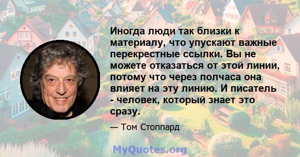 Иногда люди так близки к материалу, что упускают важные перекрестные ссылки. Вы не можете отказаться от этой линии, потому что через полчаса она влияет на эту линию. И писатель - человек, который знает это сразу.