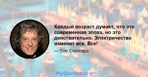 Каждый возраст думает, что это современная эпоха, но это действительно. Электричество изменит все. Все!