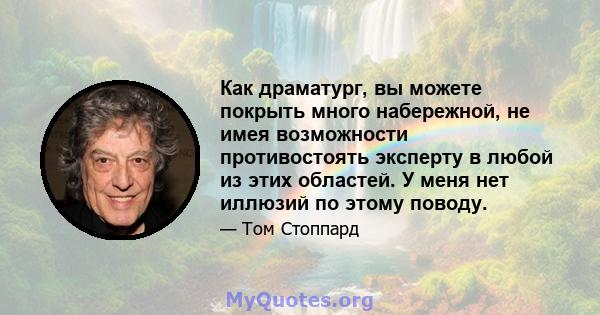 Как драматург, вы можете покрыть много набережной, не имея возможности противостоять эксперту в любой из этих областей. У меня нет иллюзий по этому поводу.