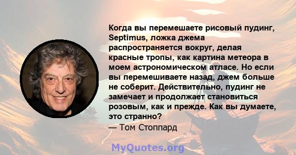 Когда вы перемешаете рисовый пудинг, Septimus, ложка джема распространяется вокруг, делая красные тропы, как картина метеора в моем астрономическом атласе. Но если вы перемешиваете назад, джем больше не соберит.