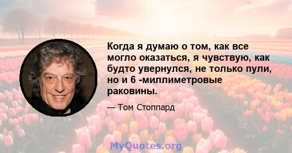 Когда я думаю о том, как все могло оказаться, я чувствую, как будто увернулся, не только пули, но и 6 -миллиметровые раковины.