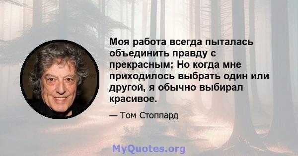 Моя работа всегда пыталась объединить правду с прекрасным; Но когда мне приходилось выбрать один или другой, я обычно выбирал красивое.