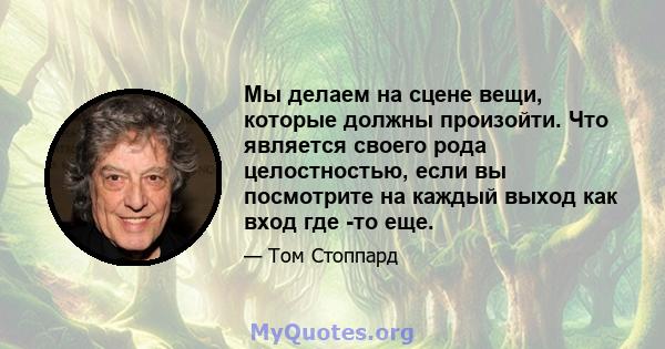 Мы делаем на сцене вещи, которые должны произойти. Что является своего рода целостностью, если вы посмотрите на каждый выход как вход где -то еще.