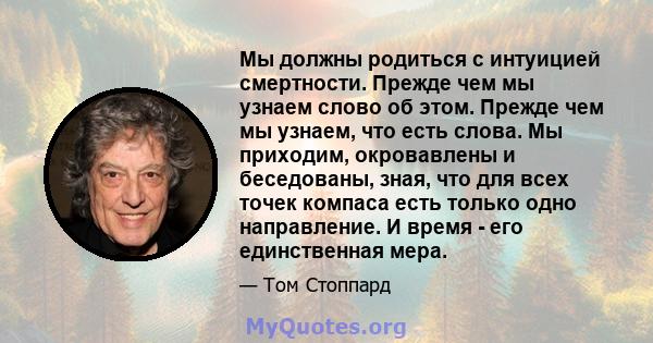 Мы должны родиться с интуицией смертности. Прежде чем мы узнаем слово об этом. Прежде чем мы узнаем, что есть слова. Мы приходим, окровавлены и беседованы, зная, что для всех точек компаса есть только одно направление.