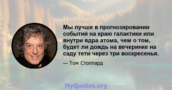 Мы лучше в прогнозировании событий на краю галактики или внутри ядра атома, чем о том, будет ли дождь на вечеринке на саду тети через три воскресенья.