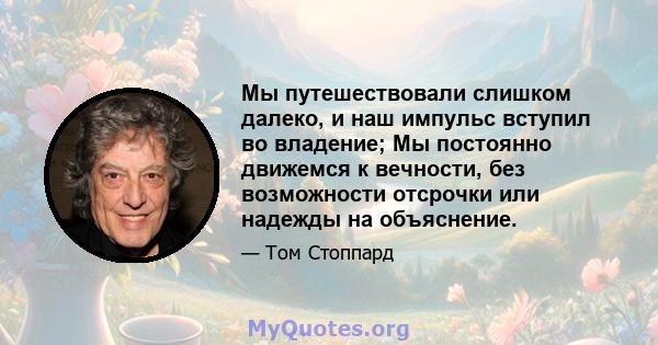 Мы путешествовали слишком далеко, и наш импульс вступил во владение; Мы постоянно движемся к вечности, без возможности отсрочки или надежды на объяснение.