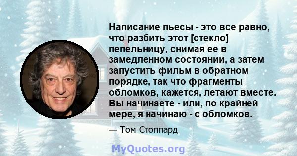 Написание пьесы - это все равно, что разбить этот [стекло] пепельницу, снимая ее в замедленном состоянии, а затем запустить фильм в обратном порядке, так что фрагменты обломков, кажется, летают вместе. Вы начинаете -