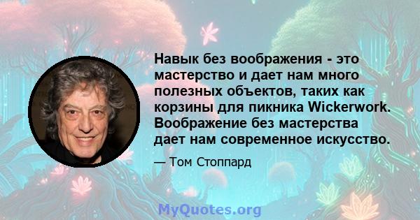 Навык без воображения - это мастерство и дает нам много полезных объектов, таких как корзины для пикника Wickerwork. Воображение без мастерства дает нам современное искусство.