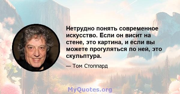 Нетрудно понять современное искусство. Если он висит на стене, это картина, и если вы можете прогуляться по ней, это скульптура.