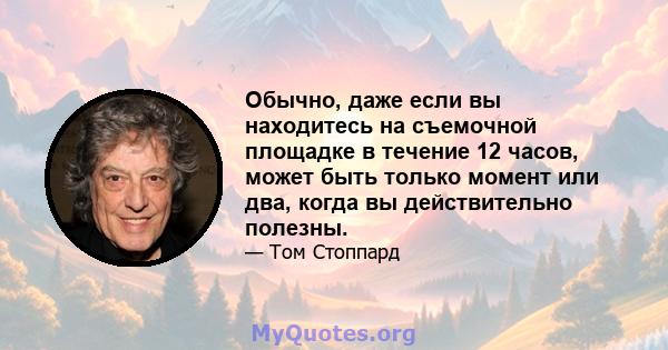 Обычно, даже если вы находитесь на съемочной площадке в течение 12 часов, может быть только момент или два, когда вы действительно полезны.