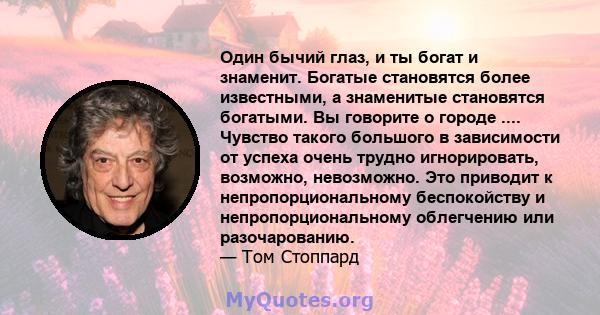 Один бычий глаз, и ты богат и знаменит. Богатые становятся более известными, а знаменитые становятся богатыми. Вы говорите о городе .... Чувство такого большого в зависимости от успеха очень трудно игнорировать,